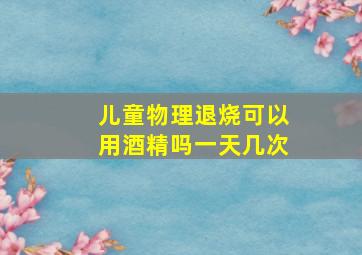 儿童物理退烧可以用酒精吗一天几次