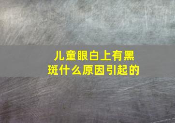 儿童眼白上有黑斑什么原因引起的