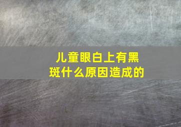 儿童眼白上有黑斑什么原因造成的