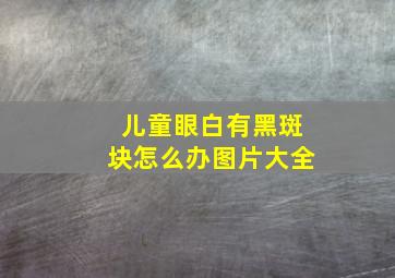 儿童眼白有黑斑块怎么办图片大全