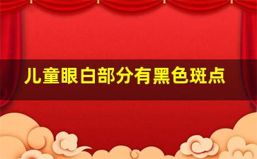 儿童眼白部分有黑色斑点