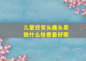 儿童经常头痛头晕做什么检查最好呢