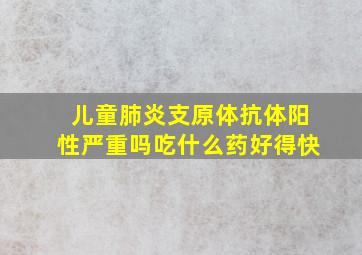 儿童肺炎支原体抗体阳性严重吗吃什么药好得快