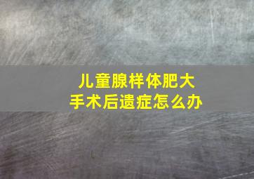 儿童腺样体肥大手术后遗症怎么办