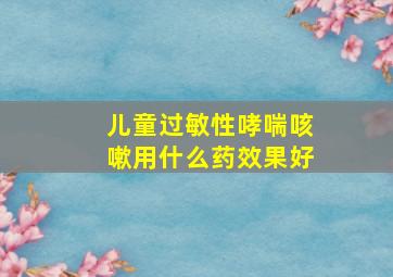 儿童过敏性哮喘咳嗽用什么药效果好