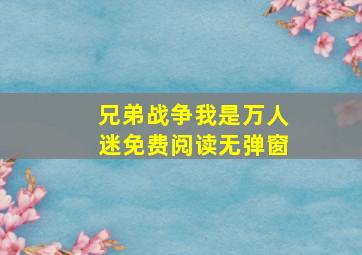 兄弟战争我是万人迷免费阅读无弹窗