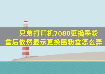 兄弟打印机7080更换墨粉盒后依然显示更换墨粉盒怎么弄