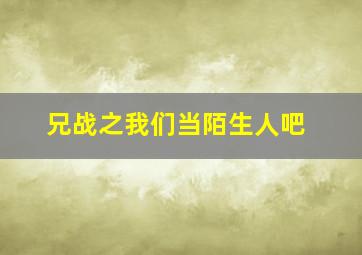 兄战之我们当陌生人吧