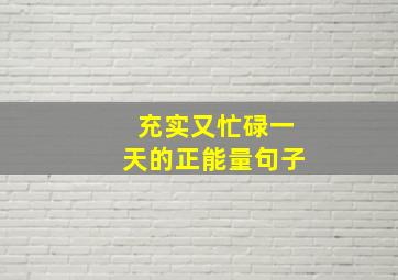 充实又忙碌一天的正能量句子