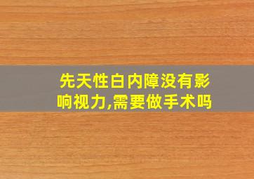 先天性白内障没有影响视力,需要做手术吗