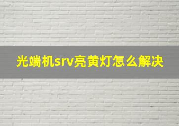 光端机srv亮黄灯怎么解决