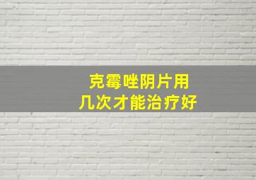 克霉唑阴片用几次才能治疗好