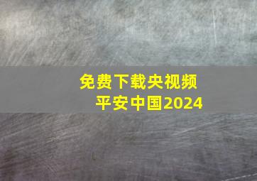 免费下载央视频平安中国2024