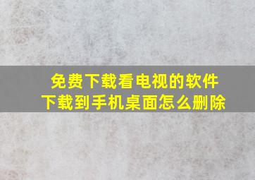 免费下载看电视的软件下载到手机桌面怎么删除