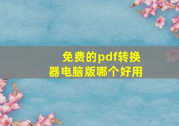 免费的pdf转换器电脑版哪个好用