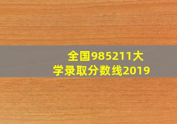 全国985211大学录取分数线2019