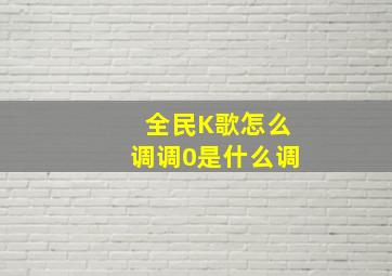 全民K歌怎么调调0是什么调