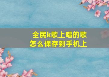 全民k歌上唱的歌怎么保存到手机上