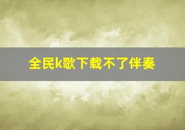 全民k歌下载不了伴奏