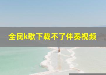 全民k歌下载不了伴奏视频