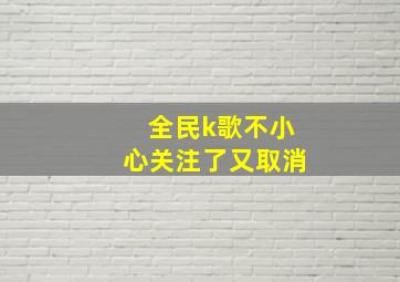 全民k歌不小心关注了又取消