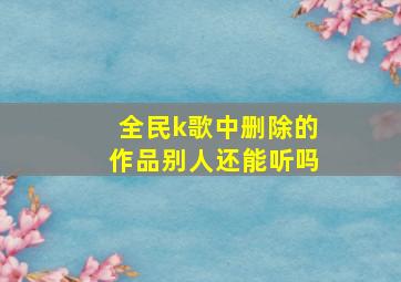 全民k歌中删除的作品别人还能听吗