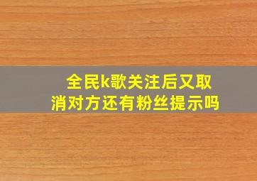 全民k歌关注后又取消对方还有粉丝提示吗