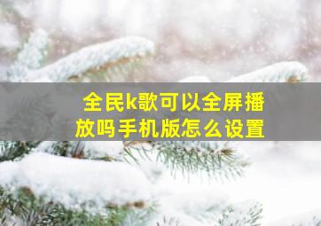 全民k歌可以全屏播放吗手机版怎么设置