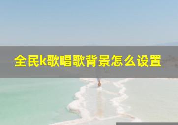 全民k歌唱歌背景怎么设置