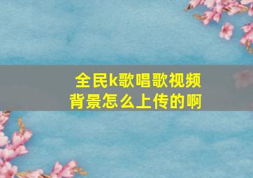 全民k歌唱歌视频背景怎么上传的啊