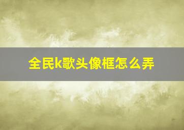 全民k歌头像框怎么弄