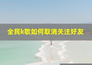 全民k歌如何取消关注好友