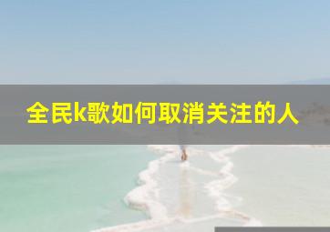 全民k歌如何取消关注的人