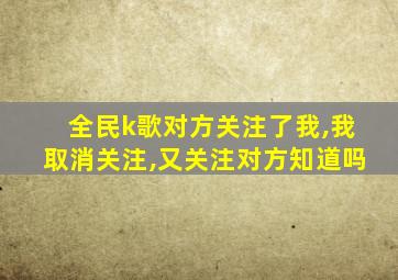 全民k歌对方关注了我,我取消关注,又关注对方知道吗