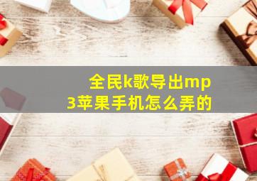 全民k歌导出mp3苹果手机怎么弄的