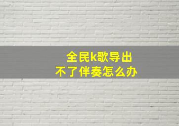 全民k歌导出不了伴奏怎么办