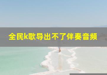 全民k歌导出不了伴奏音频