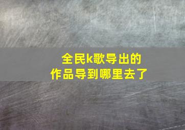 全民k歌导出的作品导到哪里去了