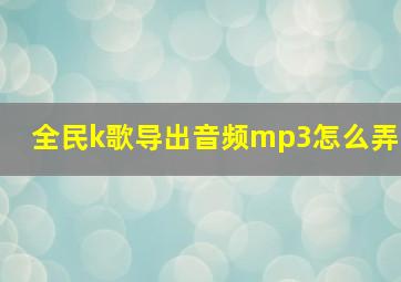 全民k歌导出音频mp3怎么弄