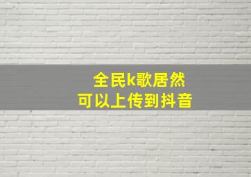 全民k歌居然可以上传到抖音