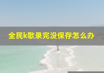 全民k歌录完没保存怎么办