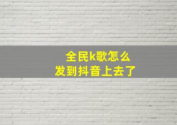 全民k歌怎么发到抖音上去了