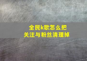 全民k歌怎么把关注与粉丝清理掉