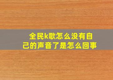 全民k歌怎么没有自己的声音了是怎么回事