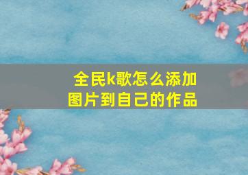 全民k歌怎么添加图片到自己的作品