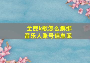 全民k歌怎么解绑音乐人账号信息呢