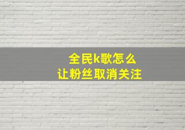 全民k歌怎么让粉丝取消关注