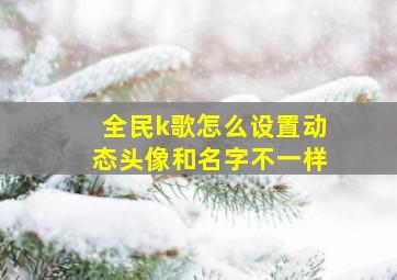 全民k歌怎么设置动态头像和名字不一样