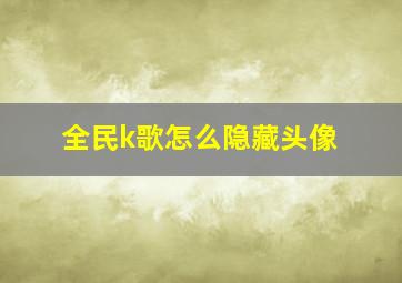 全民k歌怎么隐藏头像