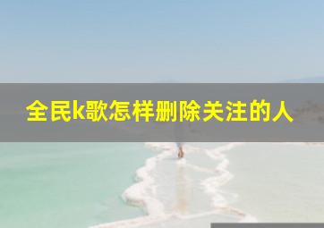 全民k歌怎样删除关注的人